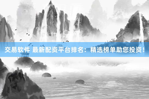 交易软件 最新配资平台排名：精选榜单助您投资！