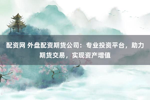 配资网 外盘配资期货公司：专业投资平台，助力期货交易，实现资产增值