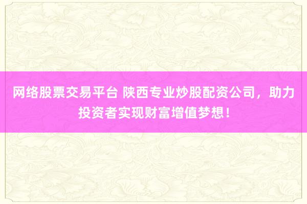 网络股票交易平台 陕西专业炒股配资公司，助力投资者实现财富增值梦想！