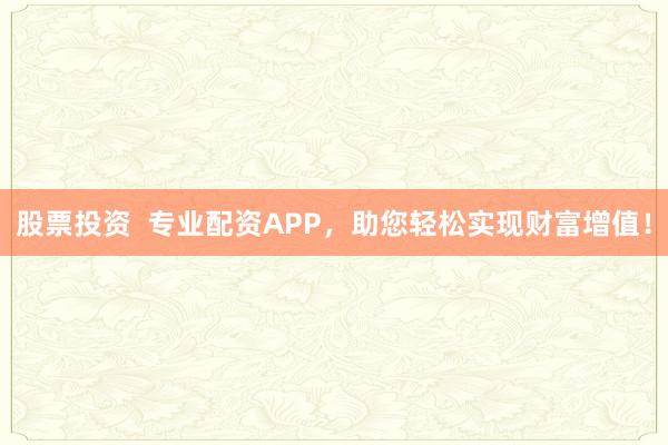 股票投资  专业配资APP，助您轻松实现财富增值！