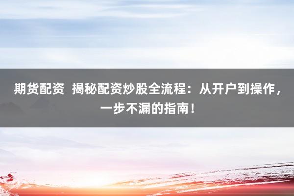 期货配资  揭秘配资炒股全流程：从开户到操作，一步不漏的指南！