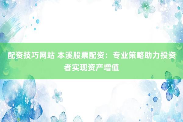 配资技巧网站 本溪股票配资：专业策略助力投资者实现资产增值