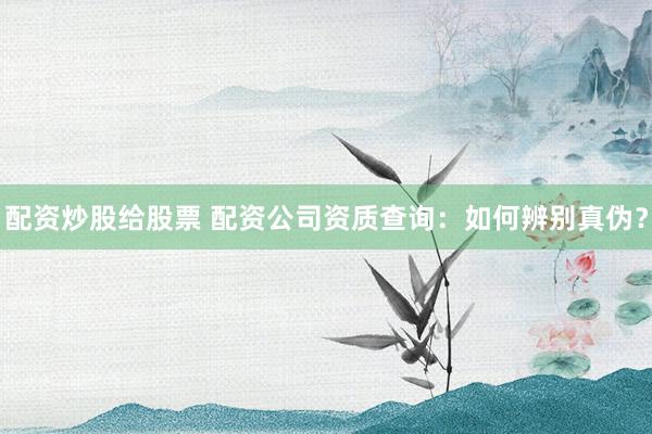 配资炒股给股票 配资公司资质查询：如何辨别真伪？