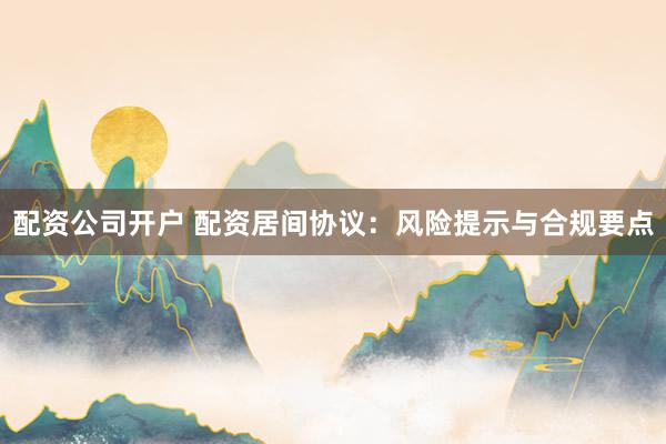 配资公司开户 配资居间协议：风险提示与合规要点