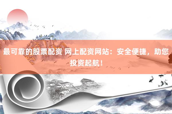最可靠的股票配资 网上配资网站：安全便捷，助您投资起航！
