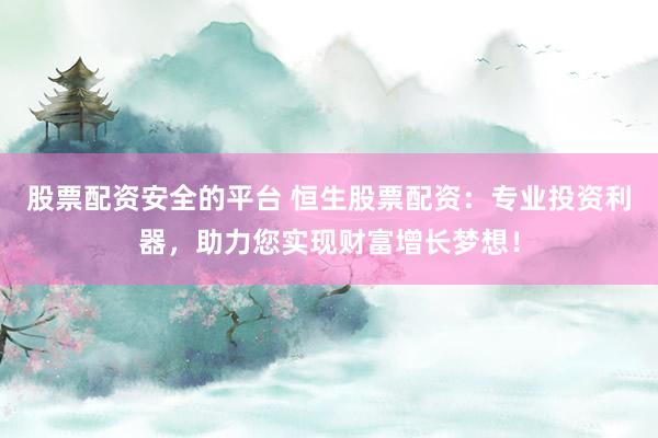 股票配资安全的平台 恒生股票配资：专业投资利器，助力您实现财富增长梦想！