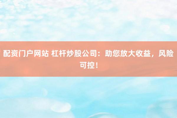配资门户网站 杠杆炒股公司：助您放大收益，风险可控！
