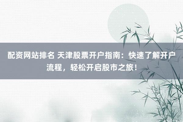 配资网站排名 天津股票开户指南：快速了解开户流程，轻松开启股市之旅！