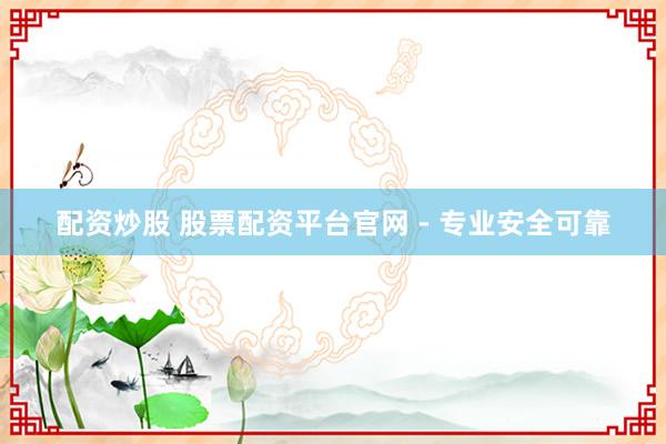 配资炒股 股票配资平台官网 - 专业安全可靠