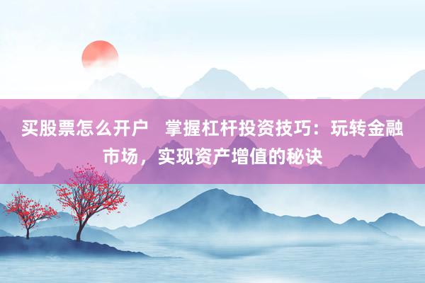 买股票怎么开户   掌握杠杆投资技巧：玩转金融市场，实现资产增值的秘诀