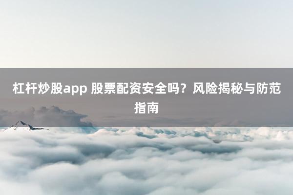 杠杆炒股app 股票配资安全吗？风险揭秘与防范指南