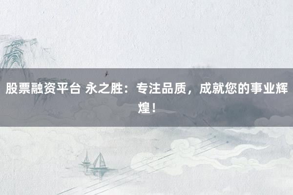 股票融资平台 永之胜：专注品质，成就您的事业辉煌！