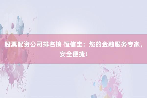 股票配资公司排名榜 恒信宝：您的金融服务专家，安全便捷！