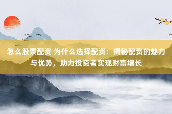 怎么股票配资 为什么选择配资：揭秘配资的魅力与优势，助力投资者实现财富增长