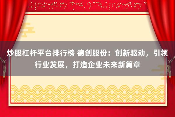 炒股杠杆平台排行榜 德创股份：创新驱动，引领行业发展，打造企业未来新篇章