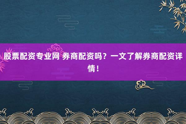 股票配资专业网 券商配资吗？一文了解券商配资详情！