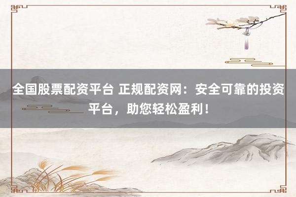 全国股票配资平台 正规配资网：安全可靠的投资平台，助您轻松盈利！