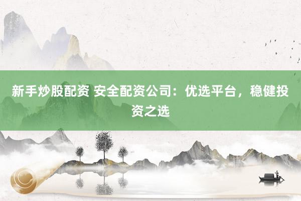 新手炒股配资 安全配资公司：优选平台，稳健投资之选