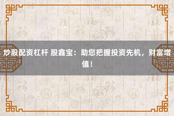 炒股配资杠杆 股鑫宝：助您把握投资先机，财富增值！