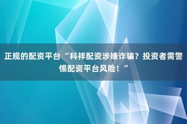 正规的配资平台 “科祥配资涉嫌诈骗？投资者需警惕配资平台风险！”