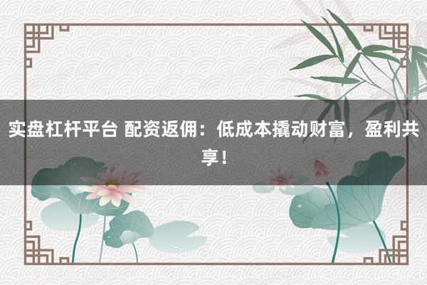 实盘杠杆平台 配资返佣：低成本撬动财富，盈利共享！