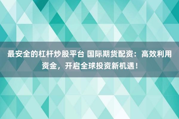 最安全的杠杆炒股平台 国际期货配资：高效利用资金，开启全球投资新机遇！