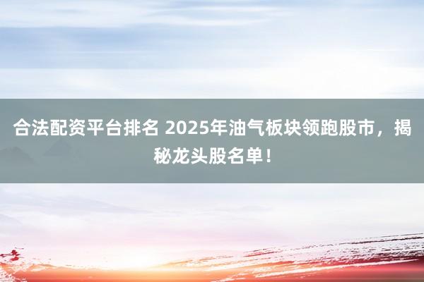 合法配资平台排名 2025年油气板块领跑股市，揭秘龙头股名单！