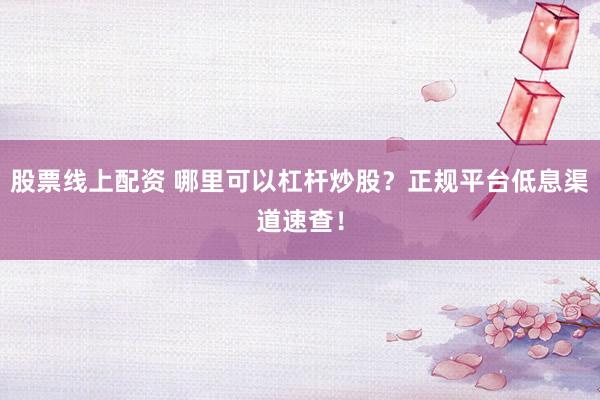 股票线上配资 哪里可以杠杆炒股？正规平台低息渠道速查！
