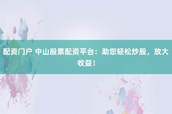 配资门户 中山股票配资平台：助您轻松炒股，放大收益！