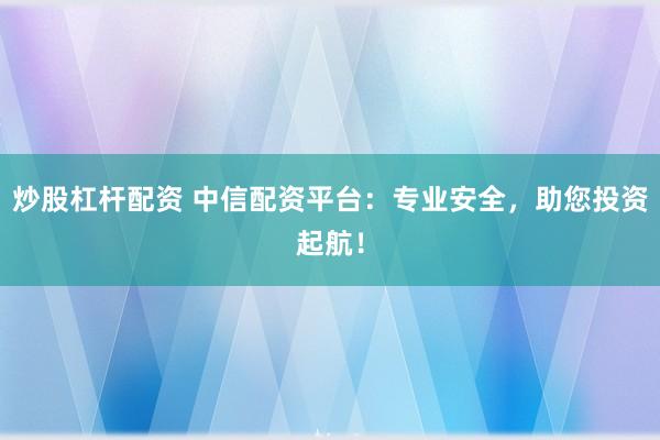 炒股杠杆配资 中信配资平台：专业安全，助您投资起航！
