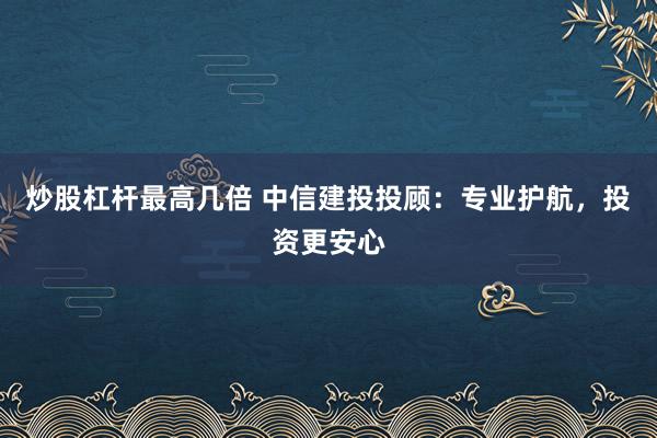 炒股杠杆最高几倍 中信建投投顾：专业护航，投资更安心