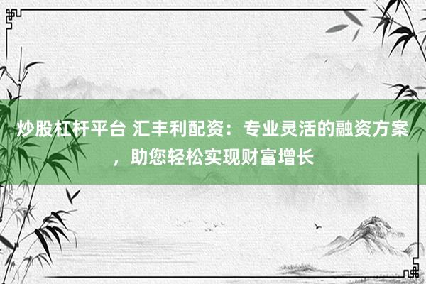 炒股杠杆平台 汇丰利配资：专业灵活的融资方案，助您轻松实现财富增长