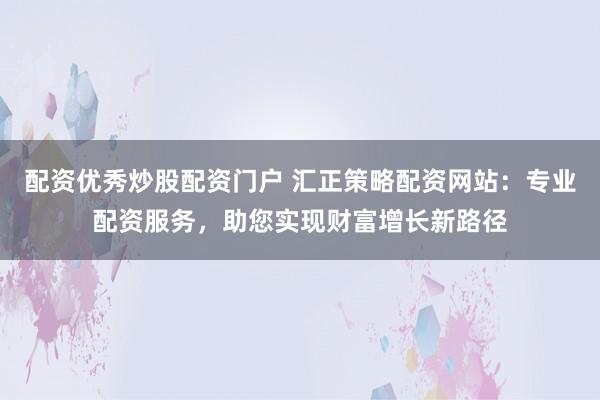 配资优秀炒股配资门户 汇正策略配资网站：专业配资服务，助您实现财富增长新路径