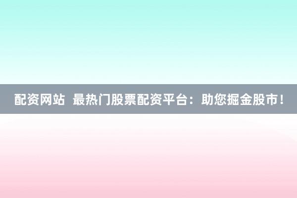 配资网站  最热门股票配资平台：助您掘金股市！