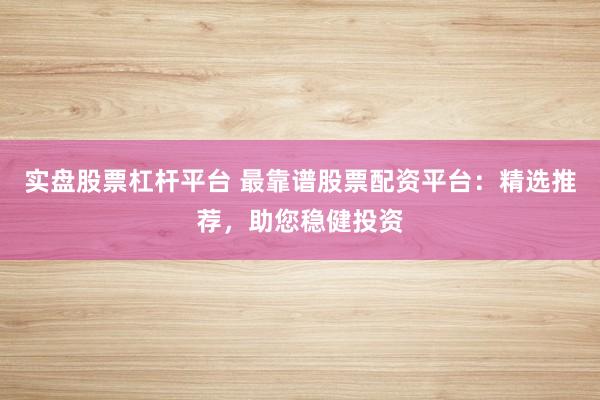 实盘股票杠杆平台 最靠谱股票配资平台：精选推荐，助您稳健投资