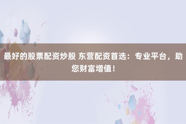 最好的股票配资炒股 东营配资首选：专业平台，助您财富增值！