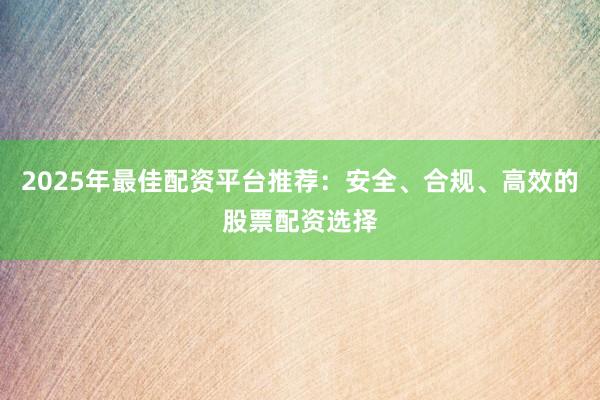 2025年最佳配资平台推荐：安全、合规、高效的股票配资选择
