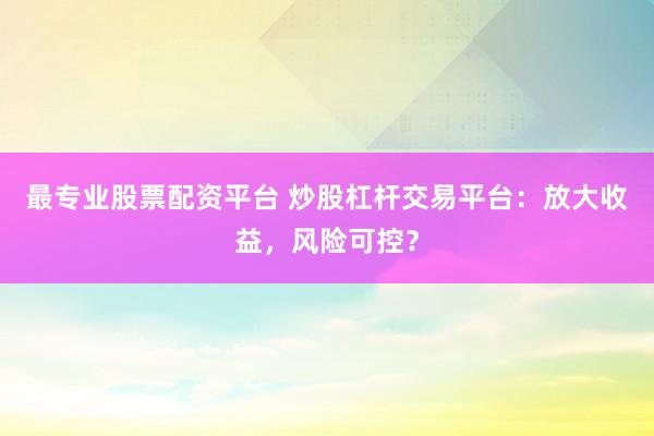 最专业股票配资平台 炒股杠杆交易平台：放大收益，风险可控？
