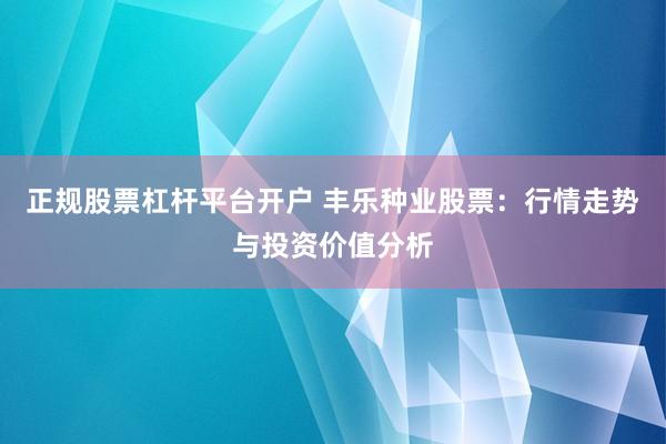 正规股票杠杆平台开户 丰乐种业股票：行情走势与投资价值分析