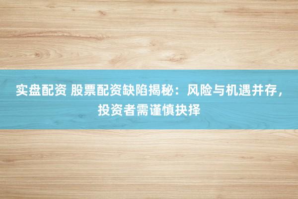 实盘配资 股票配资缺陷揭秘：风险与机遇并存，投资者需谨慎抉择