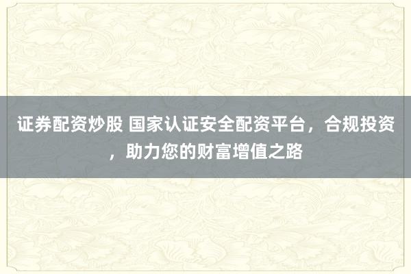 证券配资炒股 国家认证安全配资平台，合规投资，助力您的财富增值之路