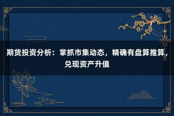 期货投资分析：掌抓市集动态，精确有盘算推算，兑现资产升值