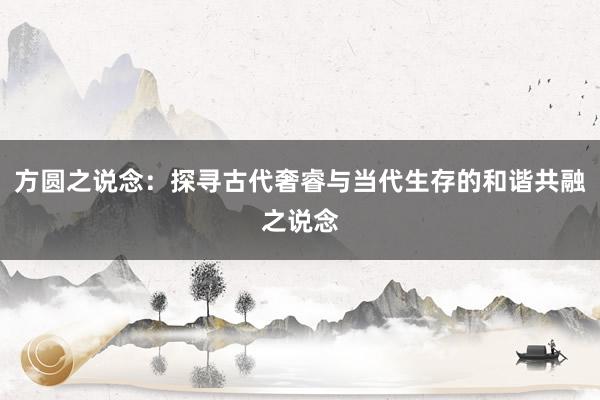 方圆之说念:探寻古代奢睿与当代生存的和谐共融之说念