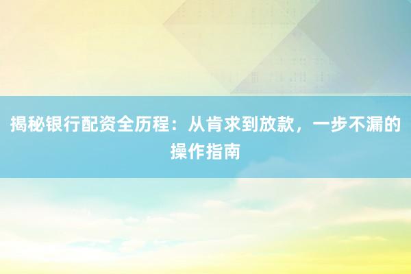 揭秘银行配资全历程:从肯求到放款,一步不漏的操作指南