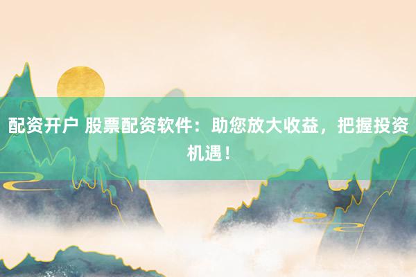 配资开户 股票配资软件:助您放大收益,把握投资机遇!