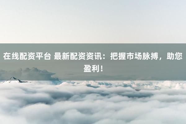 在线配资平台 最新配资资讯：把握市场脉搏，助您盈利！