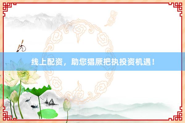 线上配资,助您猖厥把执投资机遇!