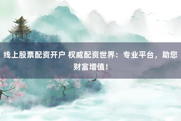 线上股票配资开户 权威配资世界：专业平台，助您财富增值！