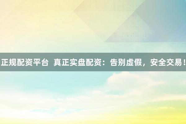 正规配资平台  真正实盘配资：告别虚假，安全交易！