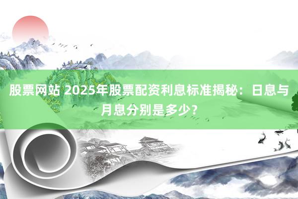 股票网站 2025年股票配资利息标准揭秘：日息与月息分别是多少？